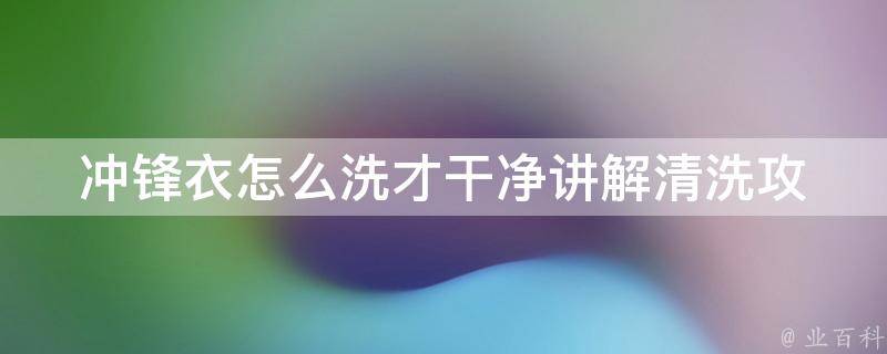 冲锋衣怎么洗才干净讲解_清洗攻略大揭秘