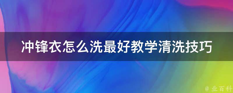 冲锋衣怎么洗最好教学(清洗技巧、注意事项、常见问题解答)