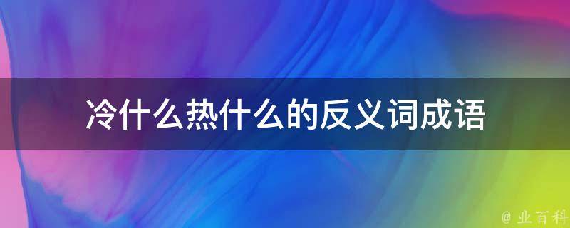 冷什么热什么的反义词成语 