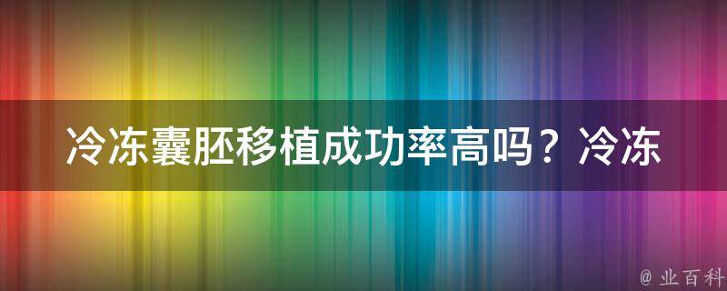 冷冻囊胚移植成功率高吗？_冷冻囊胚移植优势、失败原因、注意事项等