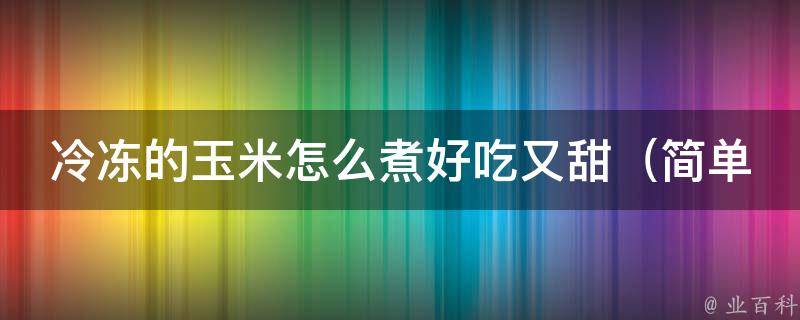 冷冻的玉米怎么煮好吃又甜_简单易学的煮玉米方法，让你吃到甜到心里去