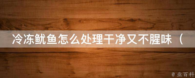 冷冻鱿鱼怎么处理干净又不腥味_厨房小技巧5种方法让你轻松解决鱿鱼腥味