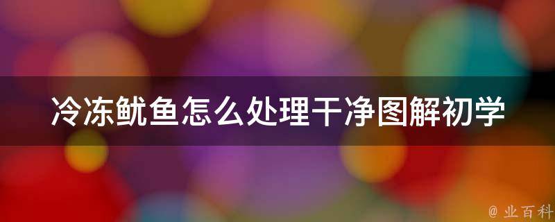 冷冻鱿鱼怎么处理干净图解_初学者必看的10种鱿鱼清洗方法