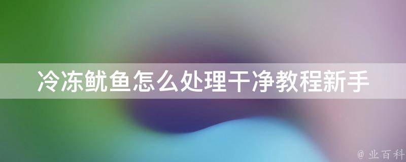 冷冻鱿鱼怎么处理干净教程(新手必看！从清洗到烹饪全攻略)