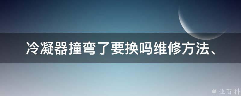 冷凝器撞弯了要换吗(维修方法、注意事项和费用分析)