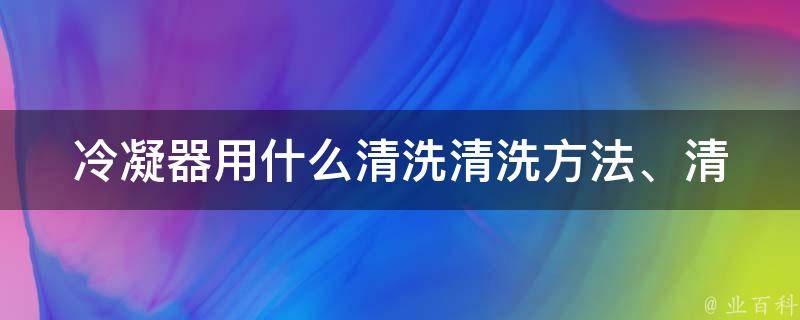 冷凝器用什么清洗_清洗方法、清洗剂推荐、常见问题解答