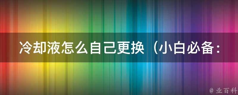 **液怎么自己更换_小白必备：详细教程+常见问题解答