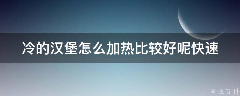 冷的汉堡怎么加热比较好呢(快速解决午餐难题，让你的汉堡变得美味可口)。