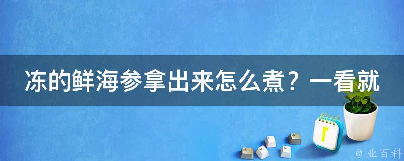 冻的鲜海参拿出来怎么煮？一看就会的烹饪小窍门！