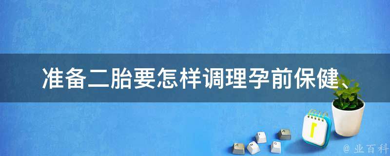 准备二胎要怎样调理(孕前保健、营养调理、心理调适全攻略)。