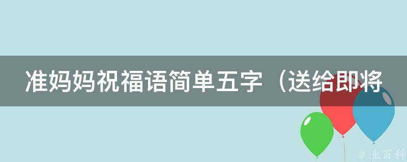 准妈妈祝福语简单五字（送给即将当妈妈的朋友们）