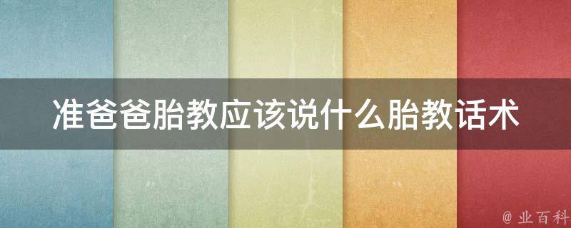 准爸爸胎教应该说什么_胎教话术大全，让宝宝聪明健康的秘诀。