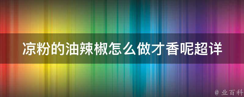 凉粉的油辣椒怎么做才香呢_超详细做法，让你的口感倍儿爽。