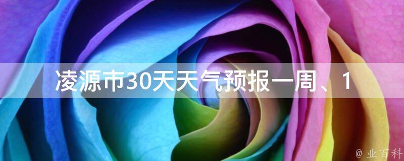 凌源市30天天气预报_一周、15天、一个月、未来、明天、今天