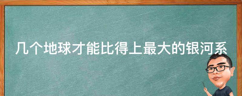 几个地球才能比得上最大的银河系 