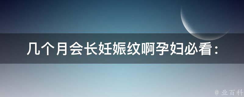 几个月会长妊娠纹啊(孕妇必看：预防妊娠纹的5个方法)。