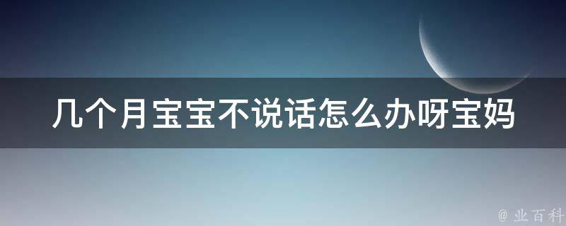 几个月宝宝不说话怎么办呀(宝妈必看的育儿技巧和经验分享)。