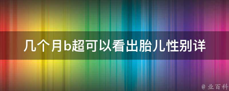 几个月b超可以看出胎儿性别_详解胎儿性别鉴定时间及注意事项。