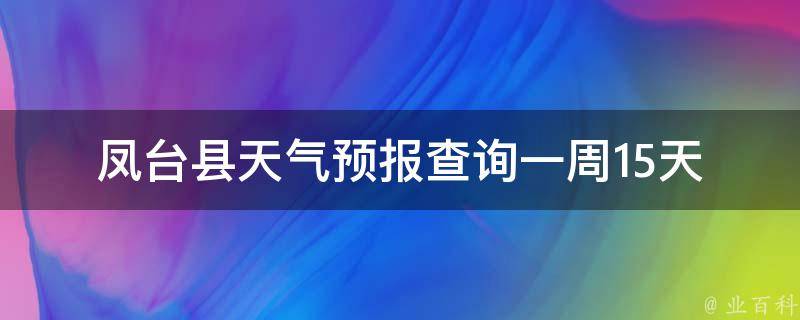 凤台县天气预报查询一周15天(最新更新未来天气变化一目了然)。