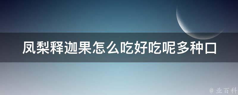 凤梨释迦果怎么吃好吃呢_多种口感搭配教你享受凤梨释迦的美味