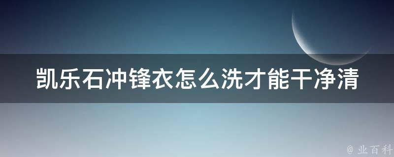 凯乐石冲锋衣怎么洗才能干净_清洗技巧大揭秘