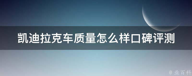 凯迪拉克车质量怎么样(口碑评测、质量问题、维修保养全解析)。