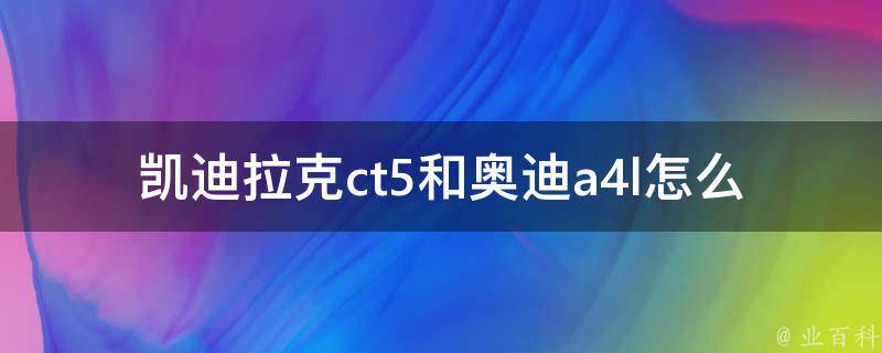 凯迪拉克ct5和奥迪a4l怎么选_性能、配置、口碑详细比较