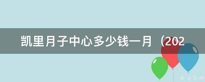 凯里月子中心多少钱一月_2021年最新价格一览表