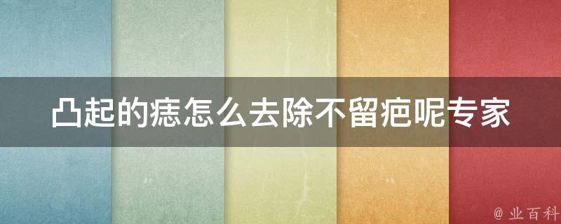 凸起的痣怎么去除不留疤呢(专家教你4种去痣方法，告别烦恼)。