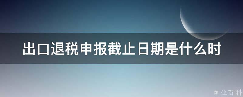 出口退税申报截止日期(是什么时候？)