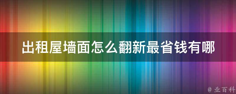 出租屋墙面怎么翻新最省钱(有哪些低成本的翻新方法)