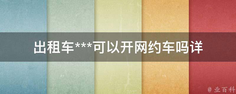 出租车***可以开网约车吗_详解网约车***要求与注意事项