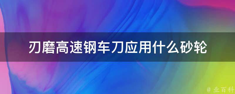 刃磨高速钢车刀应用什么砂轮 