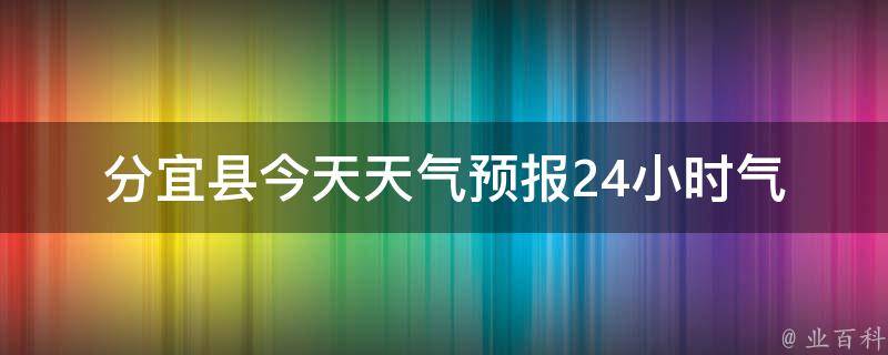 分宜县今天天气预报24小时(气温变化大，注意防晒)。