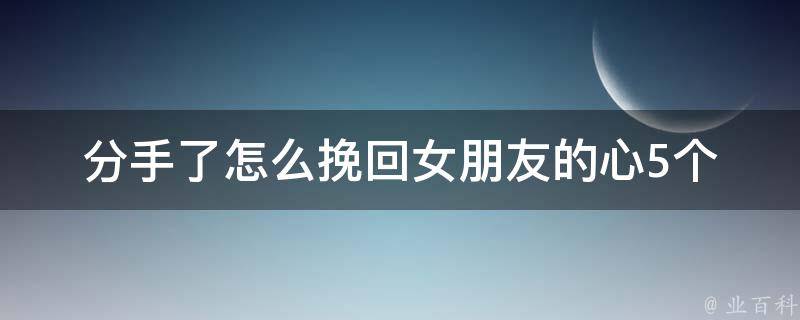 分手了怎么挽回女朋友的心(5个实用技巧让你重获爱情)