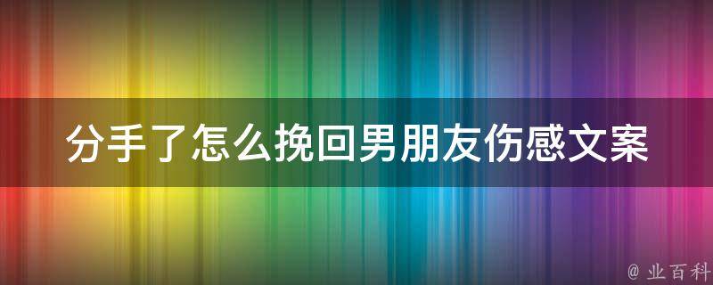 分手了怎么挽回男朋友_伤感文案短句+高效方法