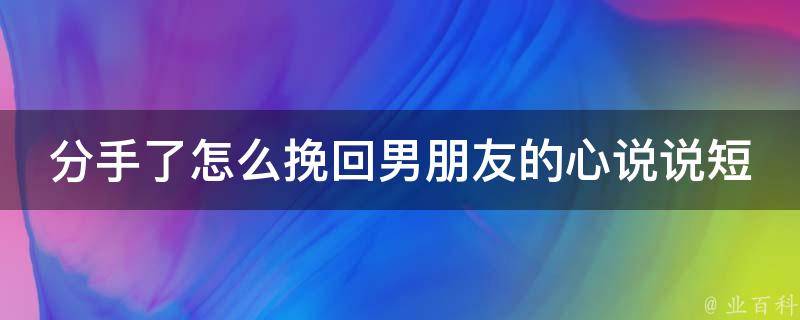 分手了怎么挽回男朋友的心说说短语_超全攻略，让你轻松挽回爱情