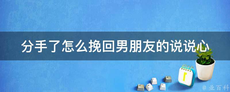 分手了怎么挽回男朋友的说说_心灵鸡汤+实用技巧