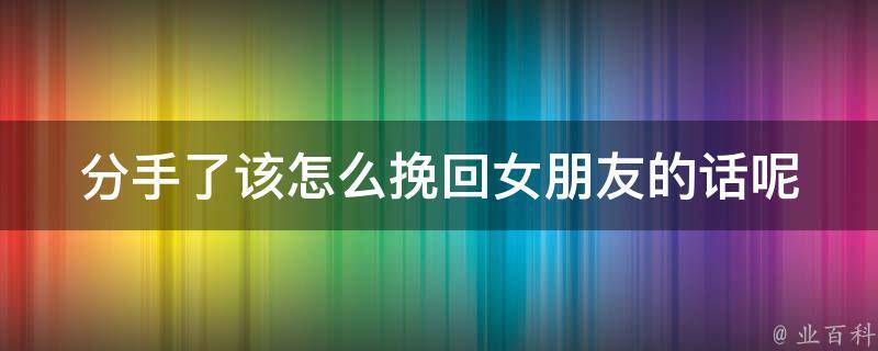 分手了该怎么挽回女朋友的话呢_10个高招让你重获爱情信任