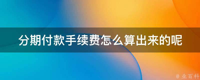 分期付款手续费怎么算出来的呢(详解分期购物手续费计算方法)