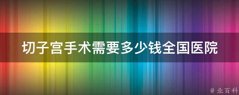 切子宫手术需要多少钱_全国医院价格对比及注意事项。