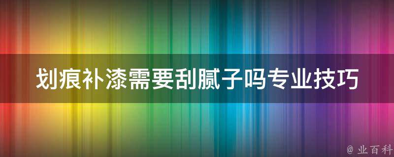 划痕补漆需要刮腻子吗_专业技巧详解