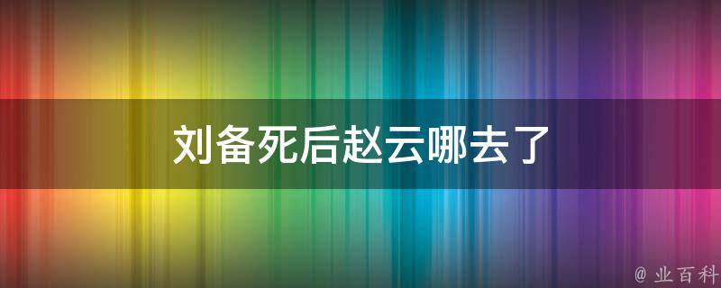 刘备死后赵云哪去了 