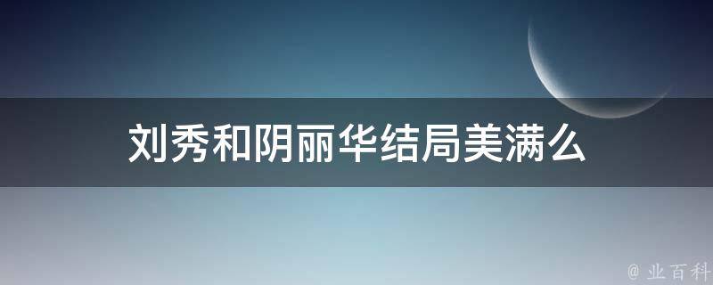 刘秀和阴丽华结局美满么 