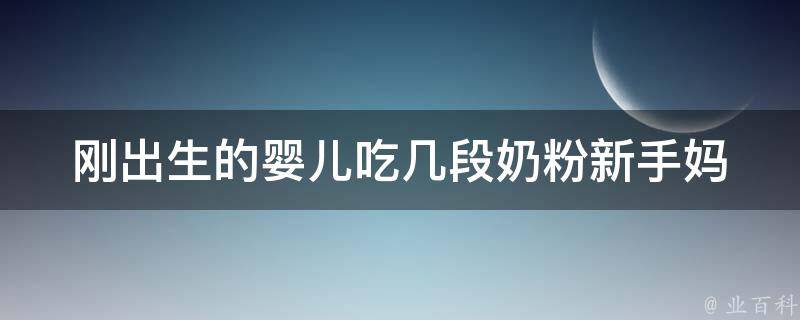 刚出生的婴儿吃几段奶粉_新手妈妈必看：如何合理喂养新生儿？