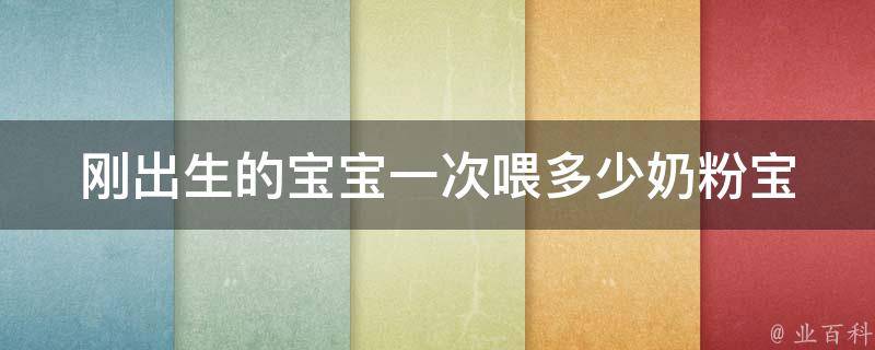 刚出生的宝宝一次喂多少奶粉_宝妈必看，宝宝健康成长的关键。