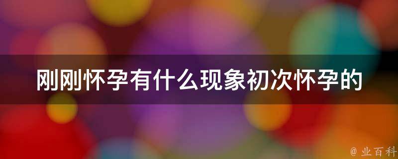 刚刚怀孕有什么现象_初次怀孕的体征、症状及注意事项