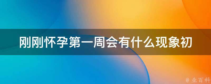 刚刚怀孕第一周会有什么现象_初步了解早孕反应、体征、注意事项