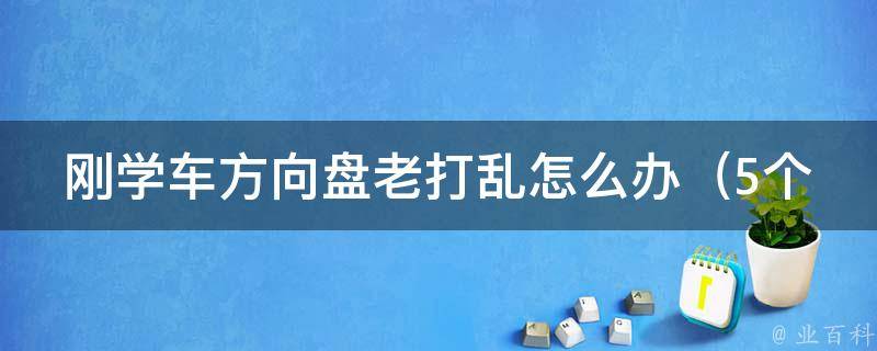 刚学车方向盘老打乱怎么办（5个实用技巧帮你轻松解决）