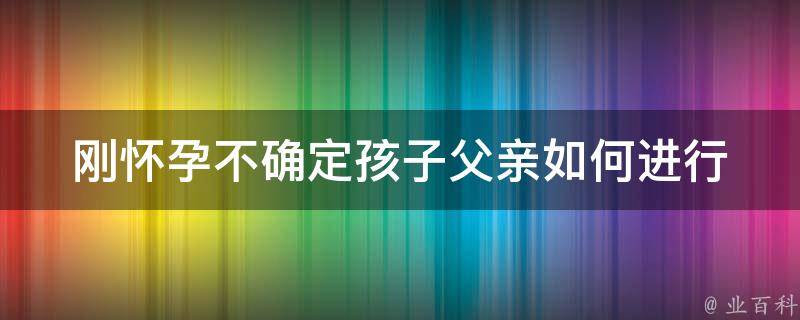 刚怀孕不确定孩子父亲_如何进行亲子鉴定、法律规定及心理疏导。